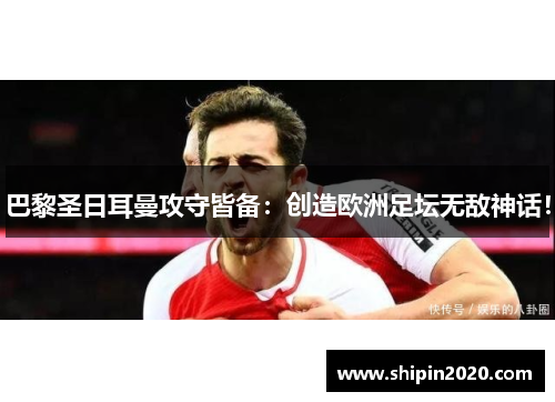 巴黎圣日耳曼攻守皆备：创造欧洲足坛无敌神话！